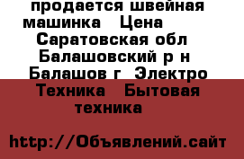 продается швейная машинка › Цена ­ 900 - Саратовская обл., Балашовский р-н, Балашов г. Электро-Техника » Бытовая техника   